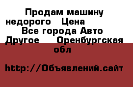 Продам машину недорого › Цена ­ 180 000 - Все города Авто » Другое   . Оренбургская обл.